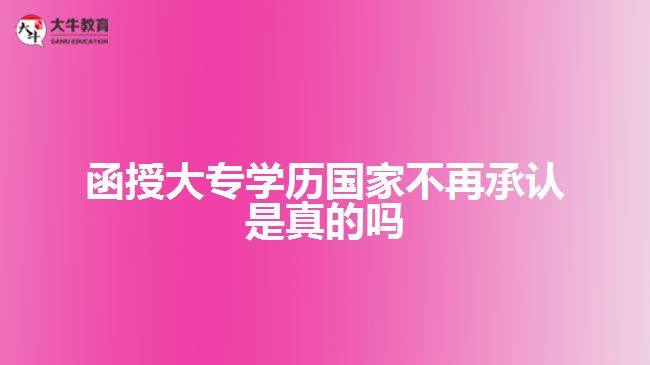 函授大专学历国家不再承认是真的吗