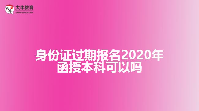 身份证过期报名2020年函授本科可以吗