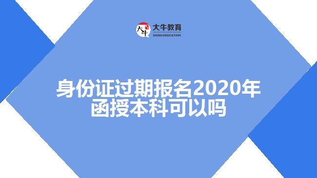 身份证过期报名2020年函授本科可以吗