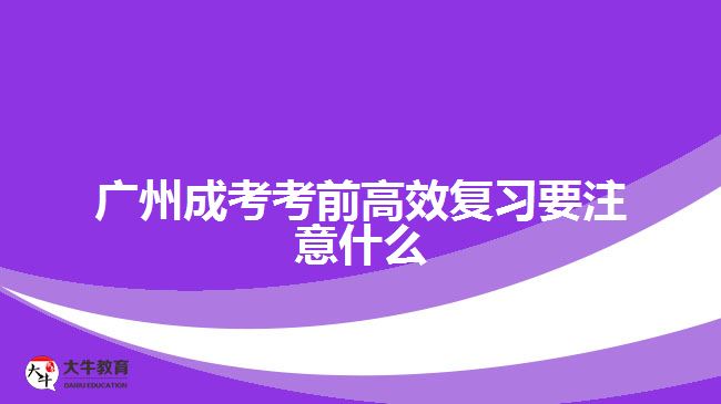 广州成考考前高效复习要注意什么