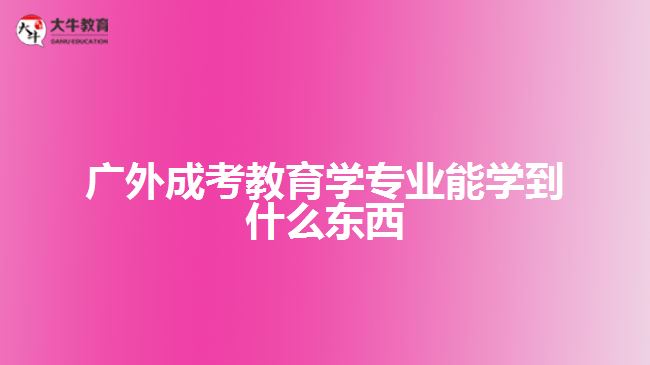 广外成考教育学专业能学到什么东西