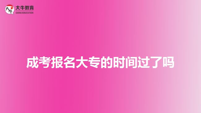 成考报名大专的时间过了吗