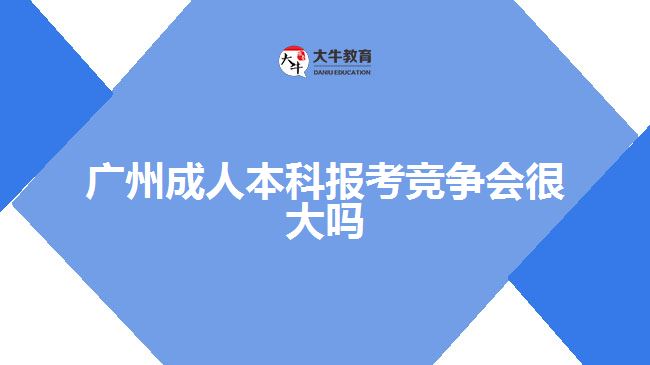 广州成人本科报考竞争会很大吗