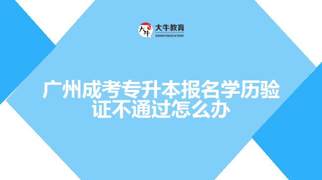 成考专升本报名学历验证不通过怎么办