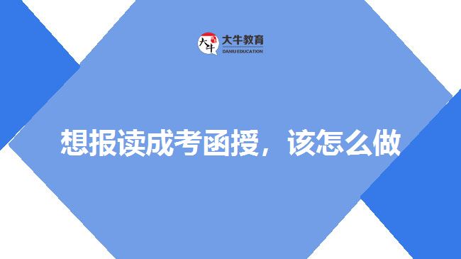 想报读成考函授，该怎么做