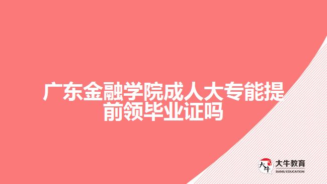 广东金融学院成人大专能提前领毕业证吗