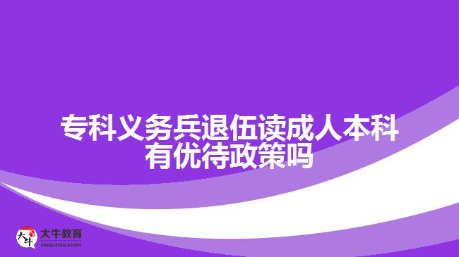 专科义务兵退伍读成人本科有优待政策吗