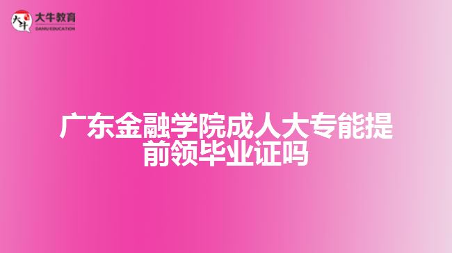 广东金融学院成人大专能提前领毕业证吗