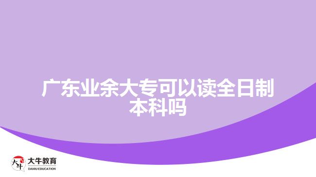 广东业余大专可以读全日制本科吗