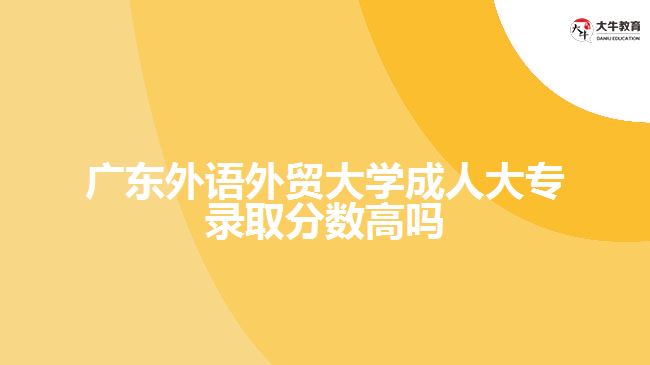 广东外语外贸大学成人大专录取分数高吗