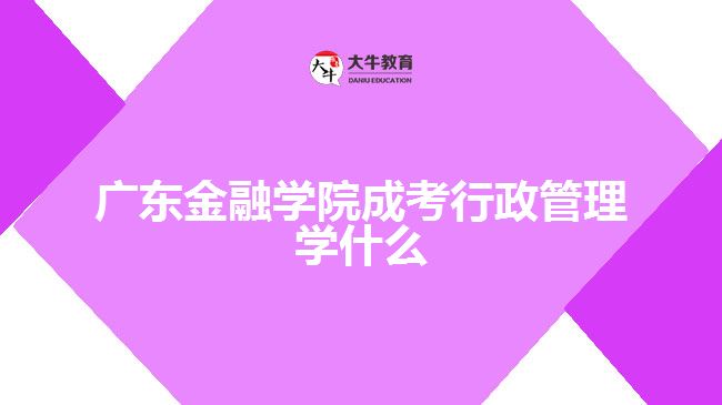 广东金融学院成考行政管理学什么