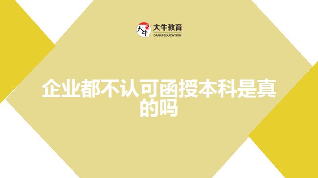 企业都不认可函授本科是真的吗