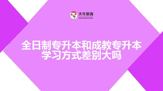 全日制专升本和成教专升本学习方式差别大吗
