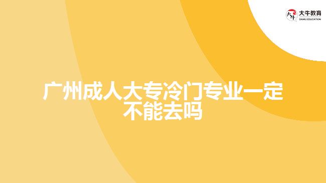 广州成人大专冷门专业一定不能去吗