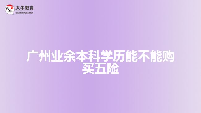 广州业余本科学历能不能购买五险