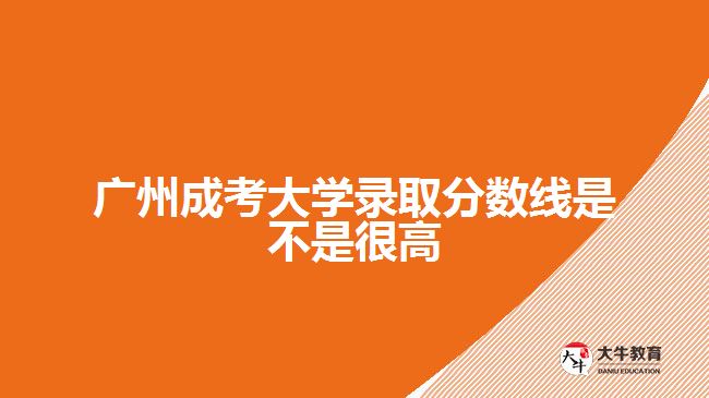 广州成考大学录取分数线是不是很高