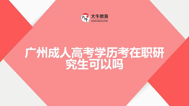 广州成人高考学历考在职研究生可以吗