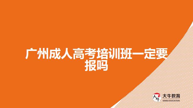 广州成人高考培训班一定要报吗