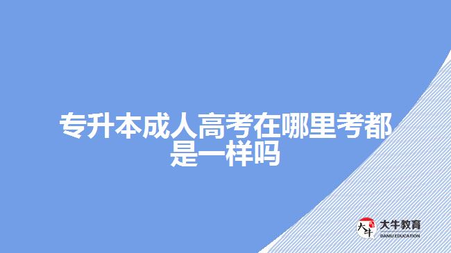 专升本成人高考在哪里考都是一样吗