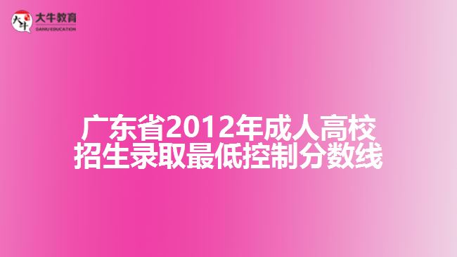 广东省2012年成人高校招生录取最低控制分数线
