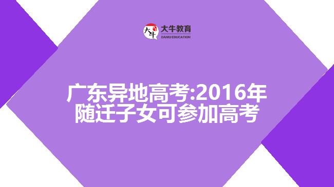 广东异地高考:2016年随迁子女可参加高考