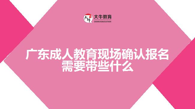 广东成人教育现场确认报名需要带些什么