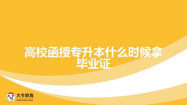 高校函授专升本什么时候拿毕业证