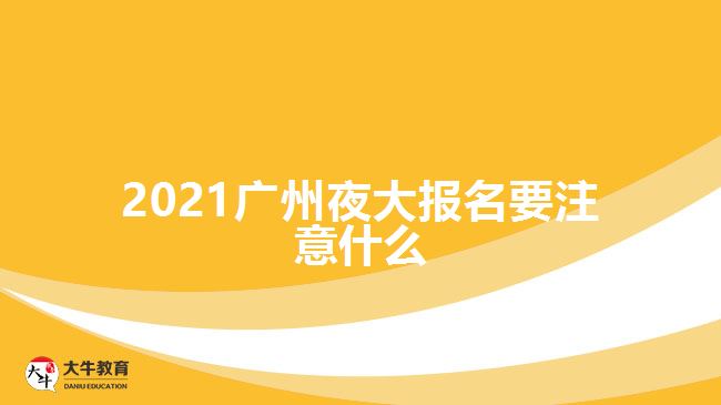 2021广州夜大报名要注意什么