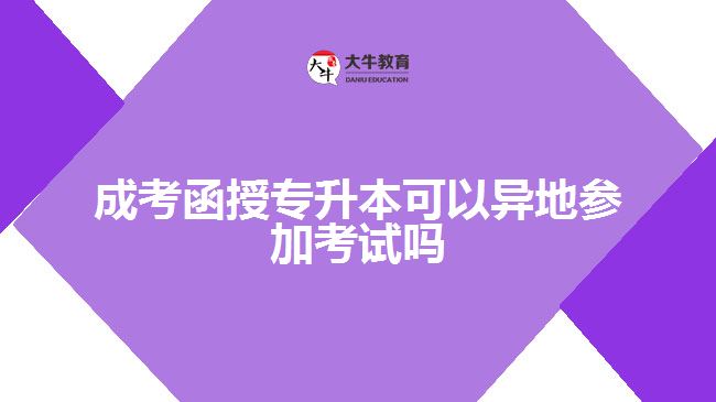 成考函授专升本可以异地参加考试吗