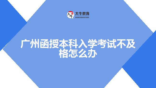 广州函授本科入学考试不及格怎么办