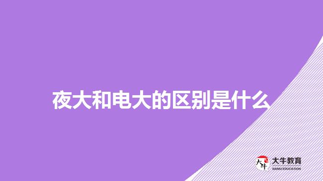 夜大和电大的区别是什么