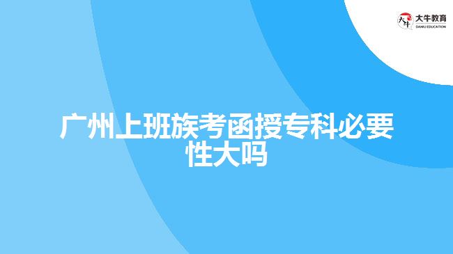广州上班族考函授专科必要性大吗