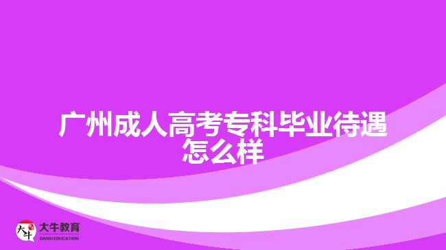 广州成人高考专科毕业待遇怎么样