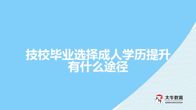 技校毕业选择成人学历提升有什么途径