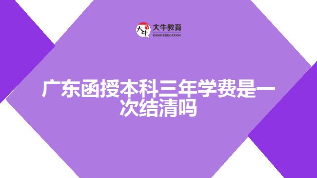 广东函授本科三年学费是一次结清吗