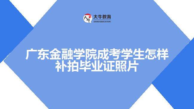 广东金融学院成考学生怎样补拍毕业证照片