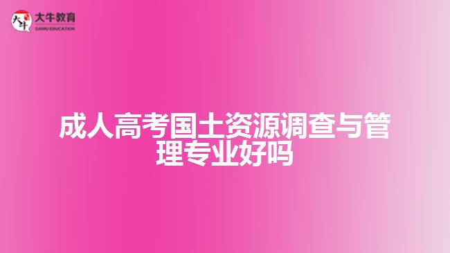 成人高考国土资源调查与管理专业好吗