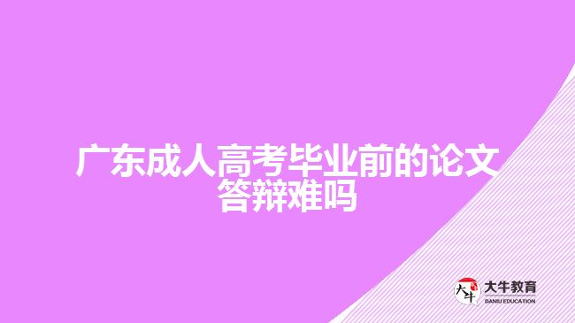 广东成人高考毕业前的论文答辩难吗