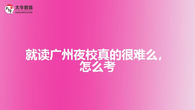 就读广州夜校真的很难么，怎么考