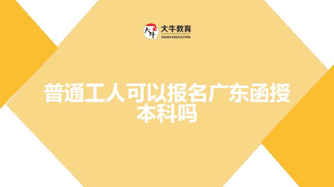 普通工人可以报名广东函授本科吗