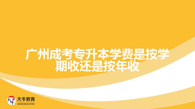 广州成考专升本学费是按学期收还是按年收