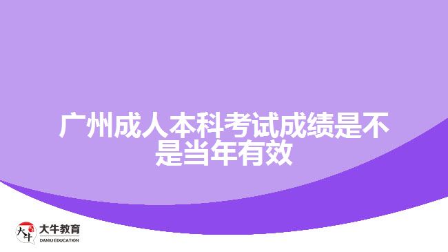 广州成人本科考试成绩是不是当年有效