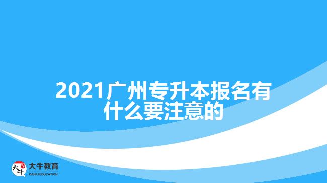 2021广州专升本报名有什么要注意的
