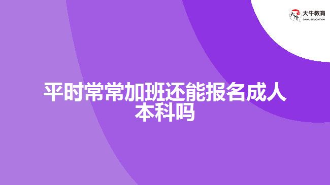 平时常常加班还能报名成人本科吗