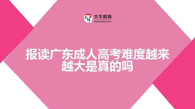 报读广东成人高考难度越来越大是真的吗