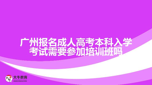 广州报名成人高考本科入学考试需要参加培训班吗