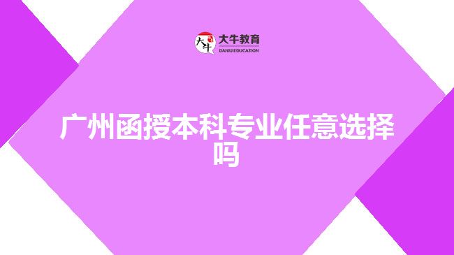 广州函授本科专业任意选择吗