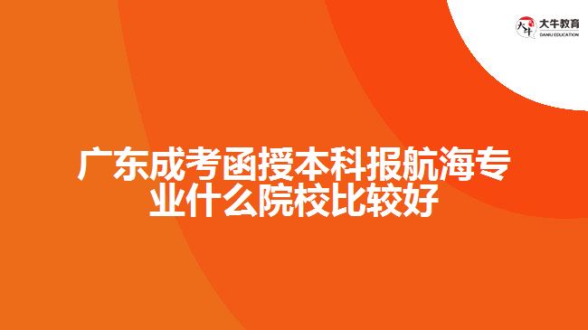 广东成考函授本科报航海专业什么院校比较好