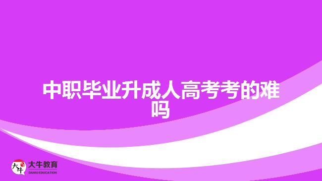 中职毕业升成人高考考的难吗