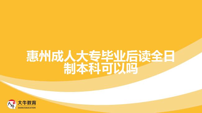 惠州成人大专毕业后读全日制本科可以吗